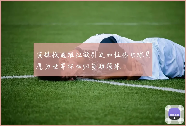 英媒报道维拉欲引进加拉格尔球员愿为世界杯回归英超踢球