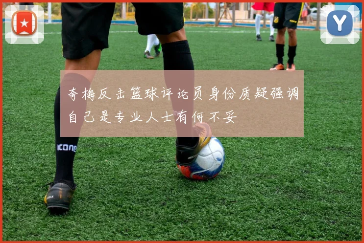 夸梅反击篮球评论员身份质疑强调自己是专业人士有何不妥
