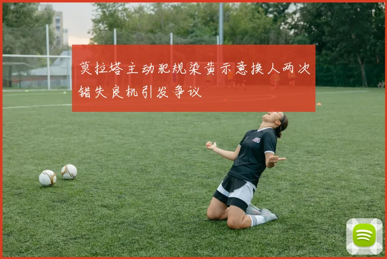 莫拉塔主动犯规染黄示意换人两次错失良机引发争议