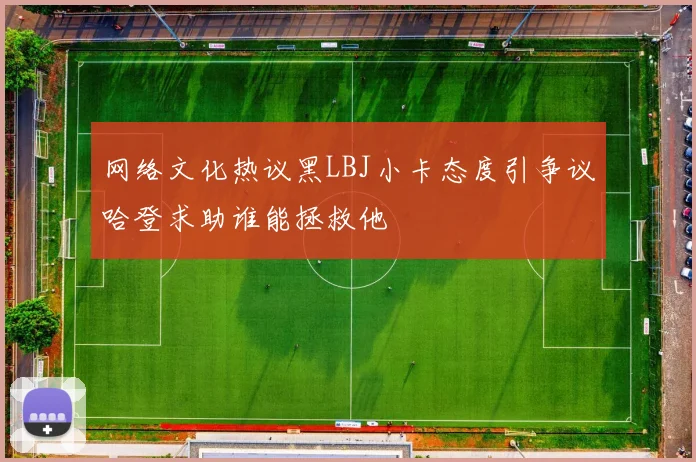 网络文化热议黑LBJ小卡态度引争议哈登求助谁能拯救他