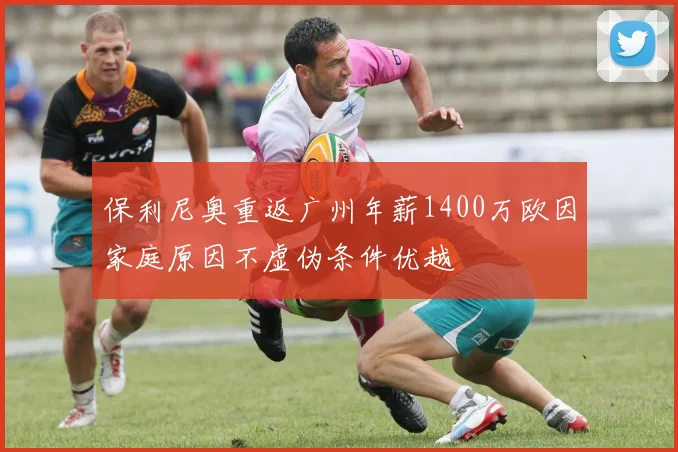 保利尼奥重返广州年薪1400万欧因家庭原因不虚伪条件优越