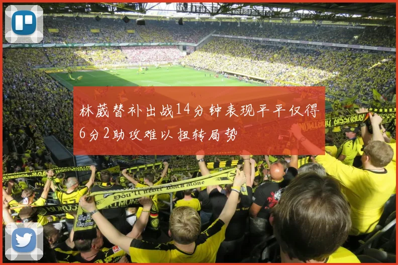 林葳替补出战14分钟表现平平仅得6分2助攻难以扭转局势