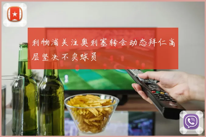 利物浦关注奥利塞转会动态拜仁高层坚决不卖球员