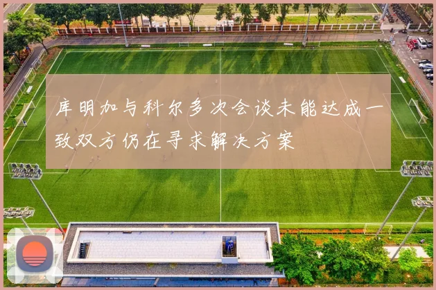 库明加与科尔多次会谈未能达成一致双方仍在寻求解决方案