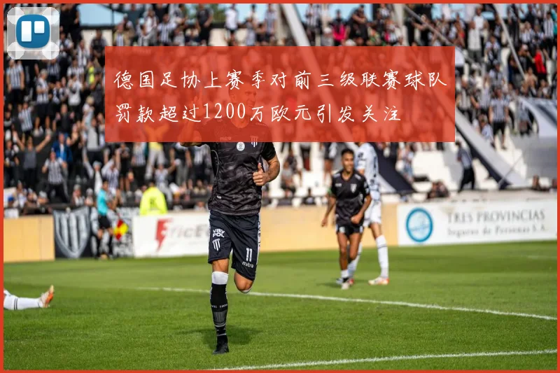 德国足协上赛季对前三级联赛球队罚款超过1200万欧元引发关注