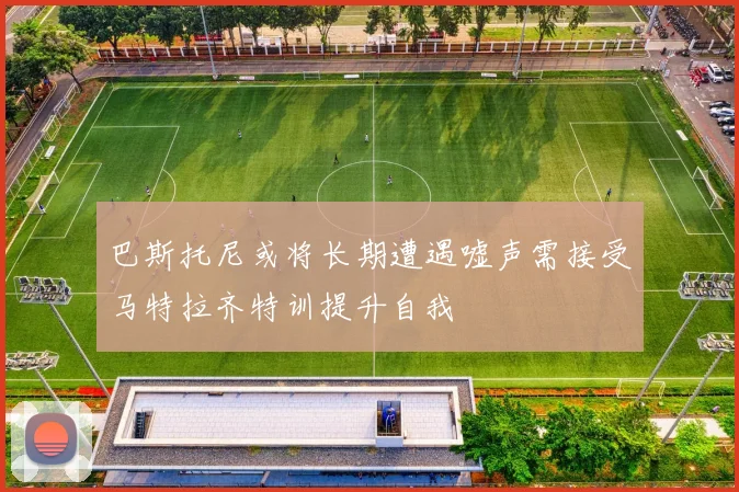 巴斯托尼或将长期遭遇嘘声需接受马特拉齐特训提升自我