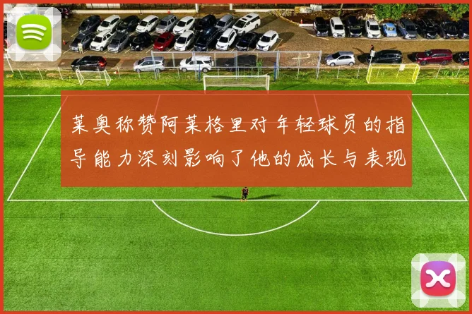 莱奥称赞阿莱格里对年轻球员的指导能力深刻影响了他的成长与表现