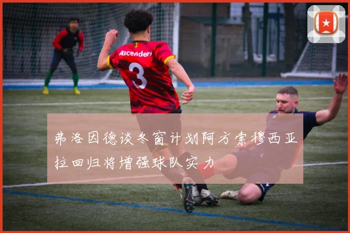 弗洛因德谈冬窗计划阿方索穆西亚拉回归将增强球队实力