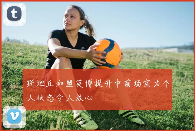 斯坦丘加盟英博提升中前场实力个人状态令人放心