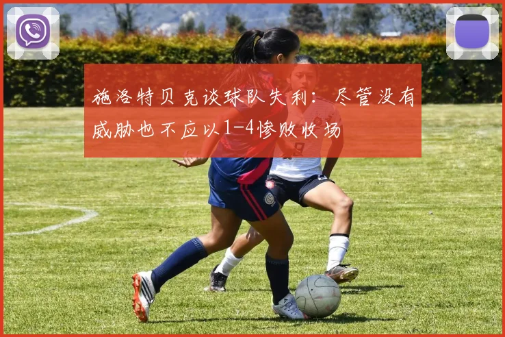 施洛特贝克谈球队失利：尽管没有威胁也不应以1-4惨败收场