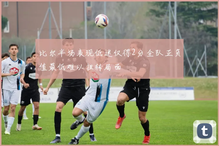 比尔半场表现低迷仅得2分全队正负值最低难以扭转局面