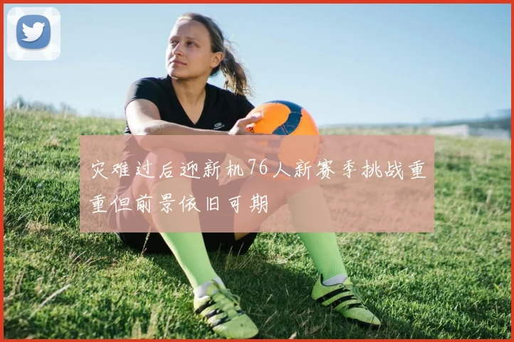 灾难过后迎新机76人新赛季挑战重重但前景依旧可期