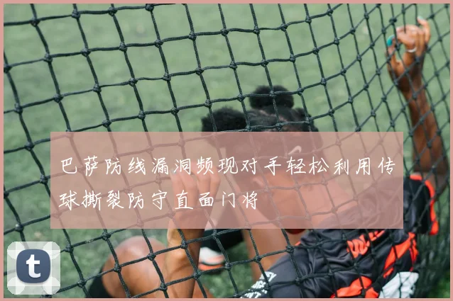 巴萨防线漏洞频现对手轻松利用传球撕裂防守直面门将