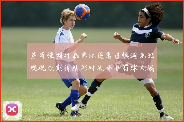 芬奇强调对抗恩比德需谨慎避免犯规观众期待精彩对决而非罚球大战