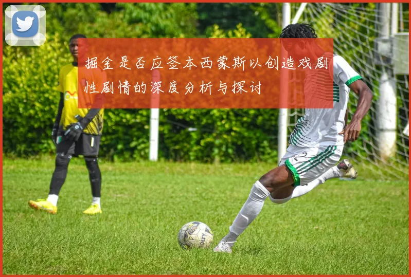 掘金是否应签本西蒙斯以创造戏剧性剧情的深度分析与探讨