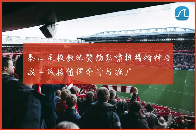 泰山足校教练赞扬彭啸拼搏精神与战斗风格值得学习与推广