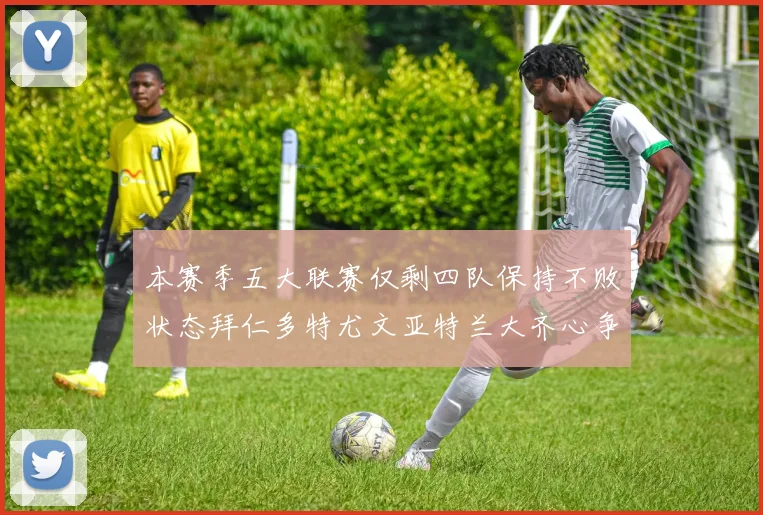 本赛季五大联赛仅剩四队保持不败状态拜仁多特尤文亚特兰大齐心争冠