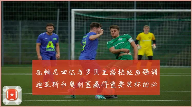 孔帕尼回忆与罗贝里搭档经历强调迪亚斯和奥利塞赢得重要奖杯的必要性