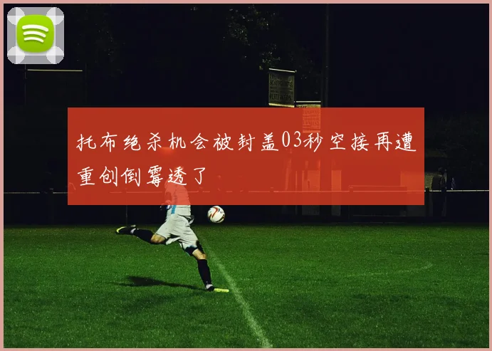托布绝杀机会被封盖03秒空接再遭重创倒霉透了