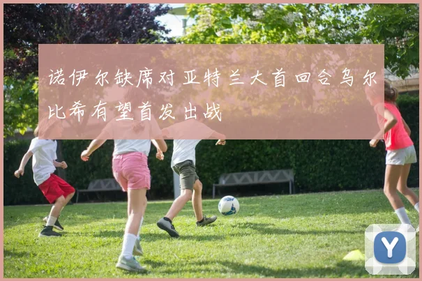 诺伊尔缺席对亚特兰大首回合乌尔比希有望首发出战