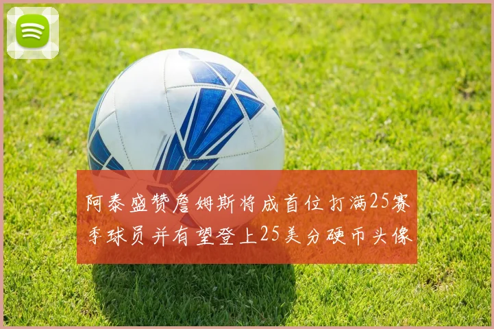 阿泰盛赞詹姆斯将成首位打满25赛季球员并有望登上25美分硬币头像