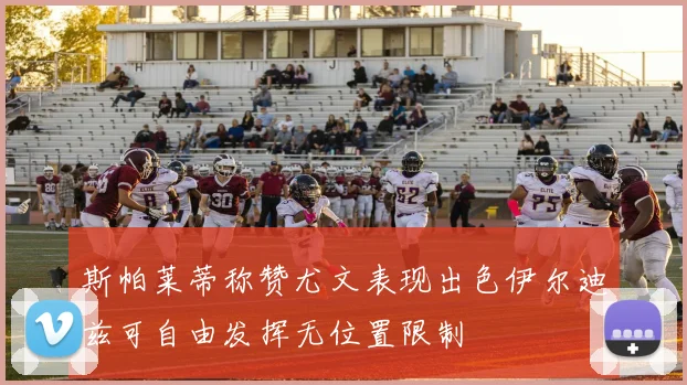 斯帕莱蒂称赞尤文表现出色伊尔迪兹可自由发挥无位置限制