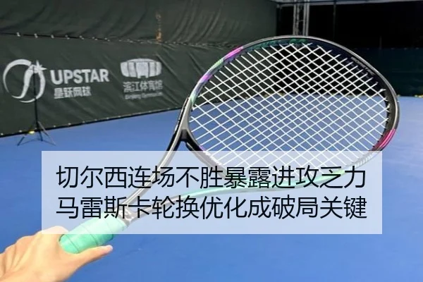切尔西连场不胜暴露进攻乏力 马雷斯卡轮换优化成破局关键